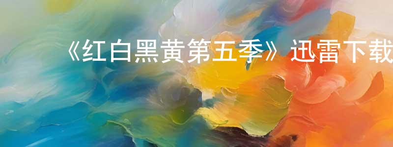 ﻿曹梦云发布﻿《红白黑黄第五季》迅雷下载/在线观看-动漫卡通-美剧天堂